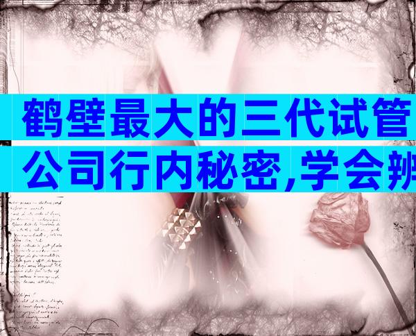 鹤壁最大的三代试管公司行内秘密,学会辨别很重要