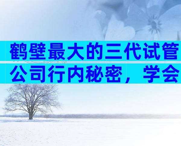 鹤壁最大的三代试管公司行内秘密，学会辨别很重要