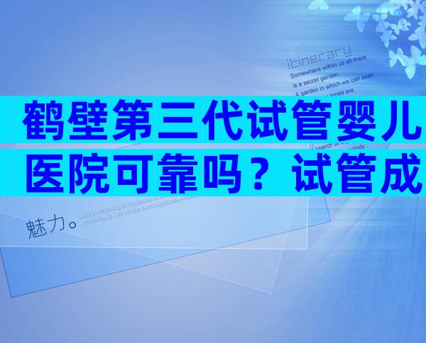 鹤壁第三代试管婴儿医院可靠吗？试管成功率怎么样