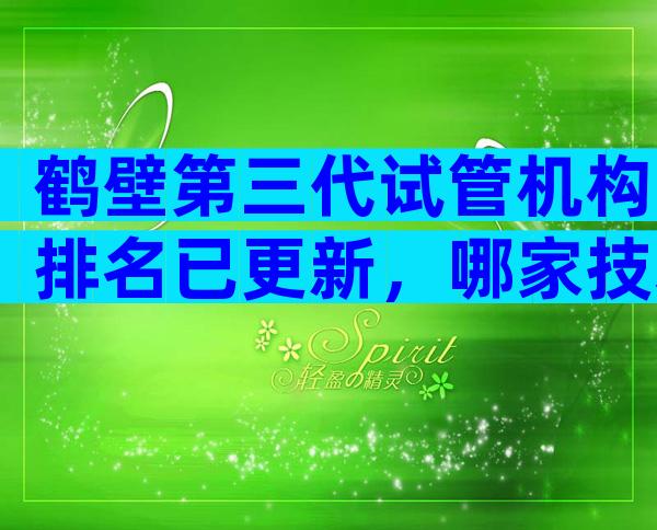 鹤壁第三代试管机构排名已更新，哪家技术比较好