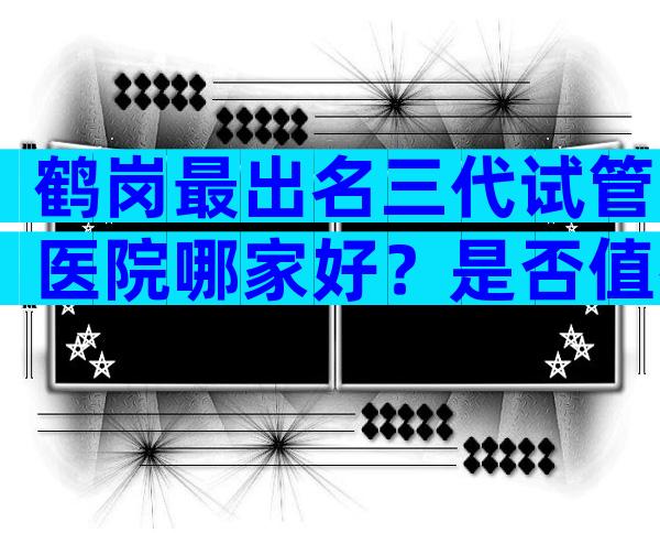 鹤岗最出名三代试管医院哪家好？是否值得选择