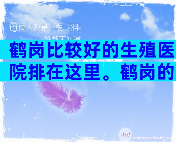 鹤岗比较好的生殖医院排在这里。鹤岗的试管成功率高吗？