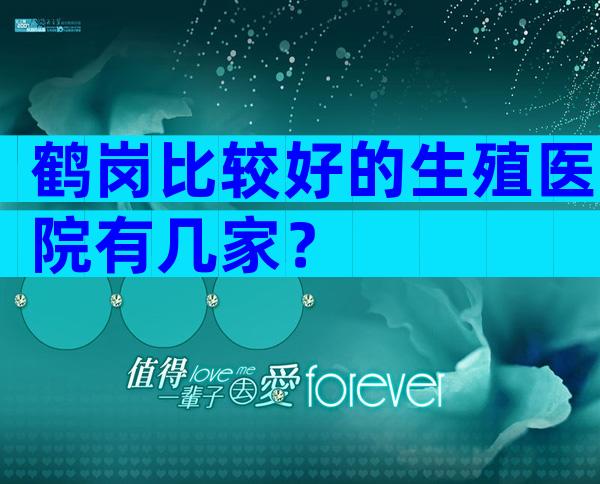 鹤岗比较好的生殖医院有几家？
