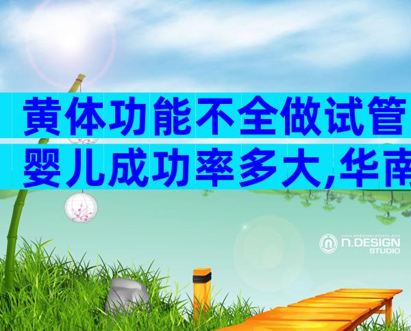 黄体功能不全做试管婴儿成功率多大,华南辅助生育中心教你这样做可提高成功率