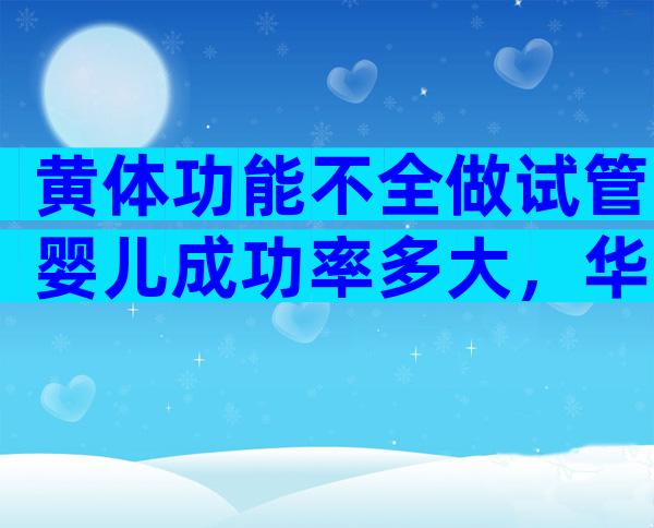 黄体功能不全做试管婴儿成功率多大，华南辅助生育中心教你这样做可提高成功率