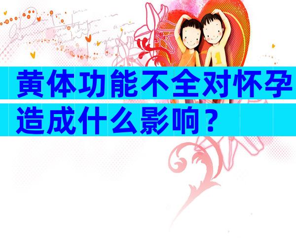 黄体功能不全对怀孕造成什么影响？