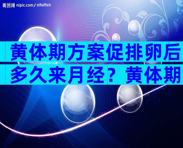 黄体期方案促排卵后多久来月经？黄体期方案促排卵13个