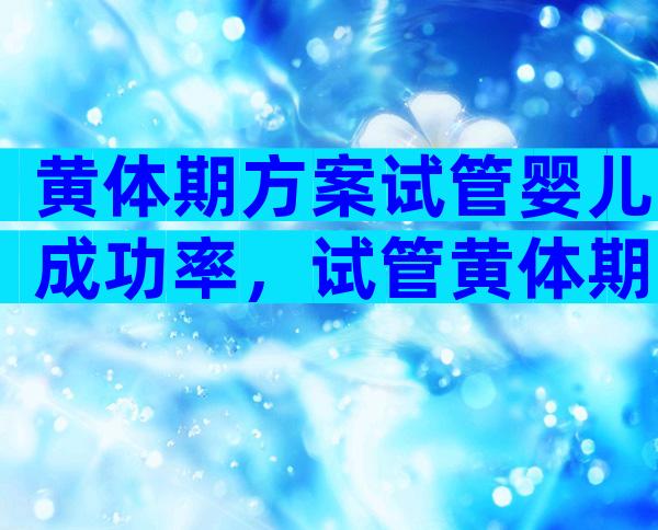 黄体期方案试管婴儿成功率，试管黄体期长方案多长时间可以促排卵？