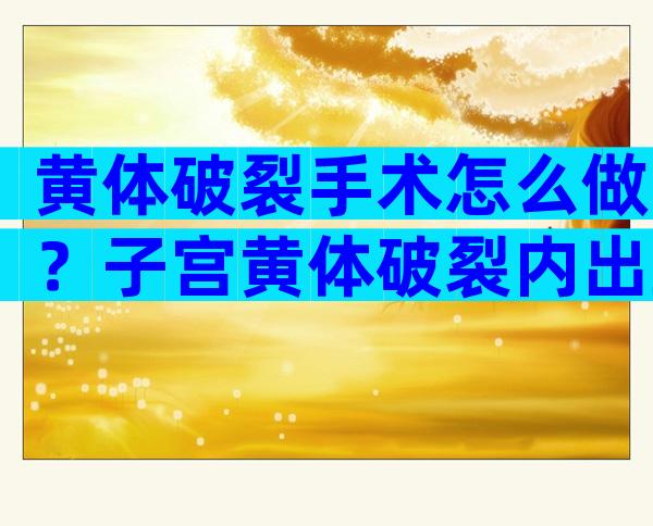 黄体破裂手术怎么做？子宫黄体破裂内出血严重吗？