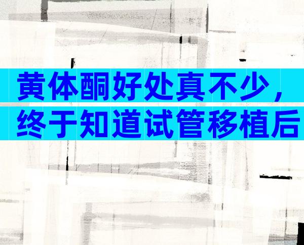 黄体酮好处真不少，终于知道试管移植后为什么要打了