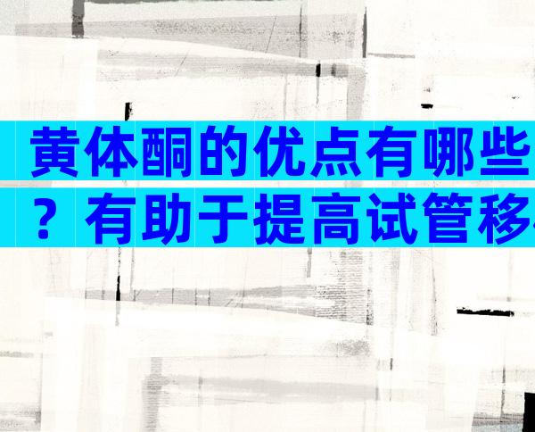 黄体酮的优点有哪些？有助于提高试管移植成功率