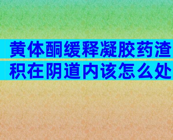 黄体酮缓释凝胶药渣积在阴道内该怎么处理？要抠出来吗？