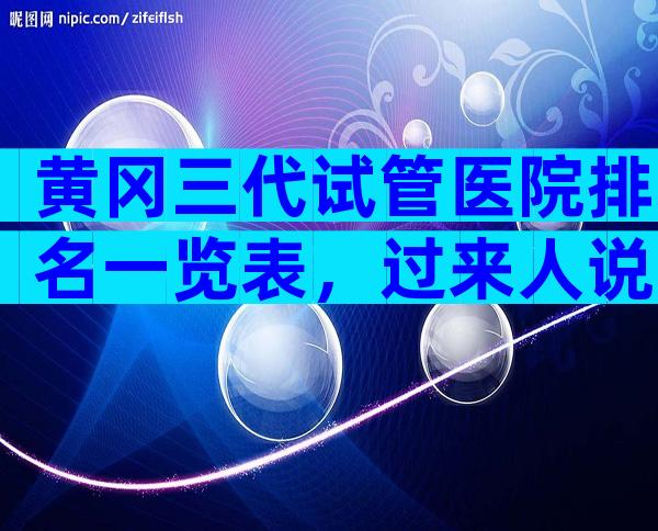 黄冈三代试管医院排名一览表，过来人说说真相