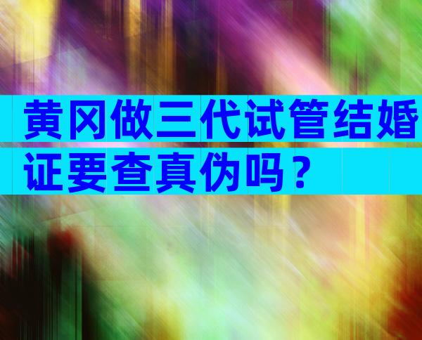 黄冈做三代试管结婚证要查真伪吗？
