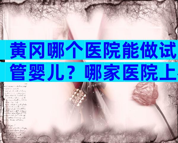 黄冈哪个医院能做试管婴儿？哪家医院上榜了
