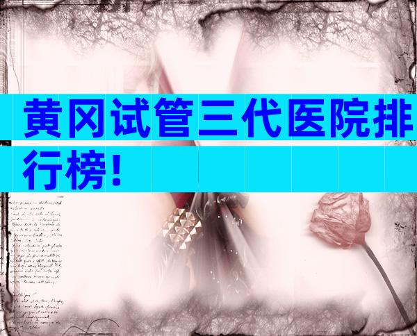 黄冈试管三代医院排行榜!