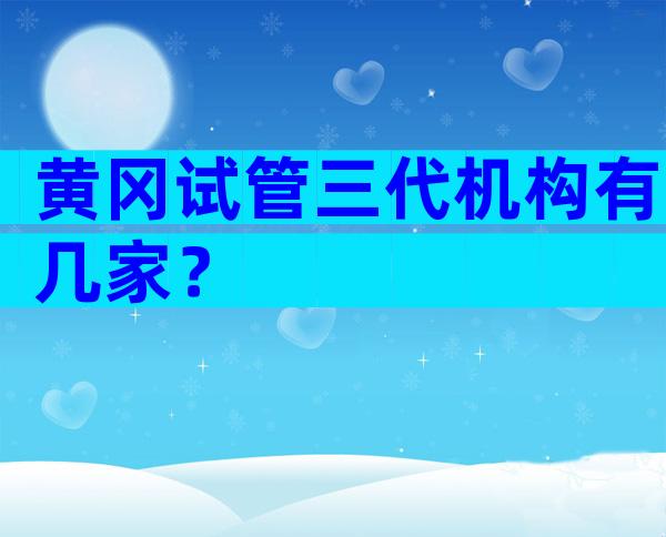 黄冈试管三代机构有几家？