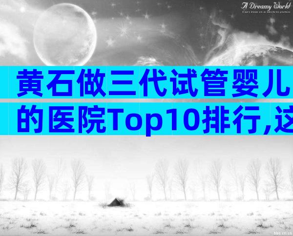 黄石做三代试管婴儿的医院Top10排行,这三家值得了解