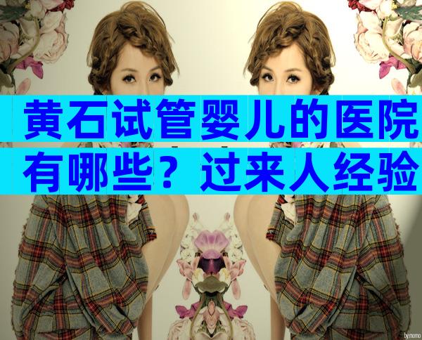 黄石试管婴儿的医院有哪些？过来人经验带你了解