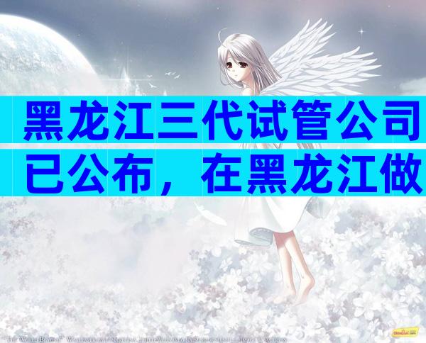 黑龙江三代试管公司已公布，在黑龙江做试管可以选择哪些医院