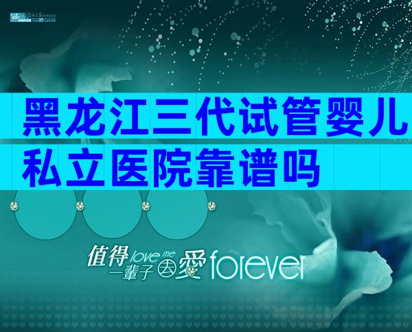 黑龙江三代试管婴儿私立医院靠谱吗