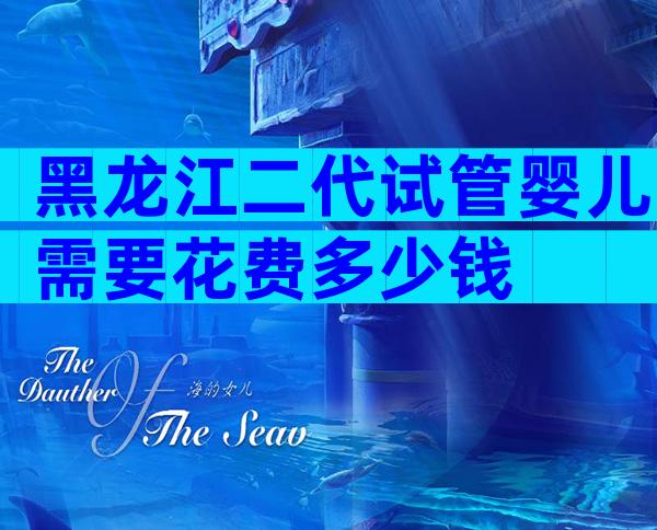 黑龙江二代试管婴儿需要花费多少钱