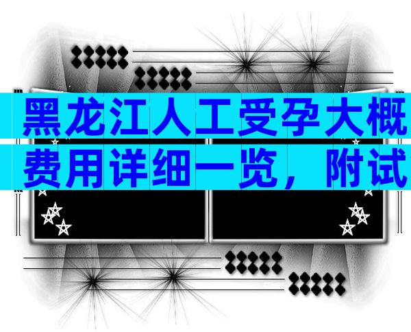 黑龙江人工受孕大概费用详细一览，附试管清单公布！