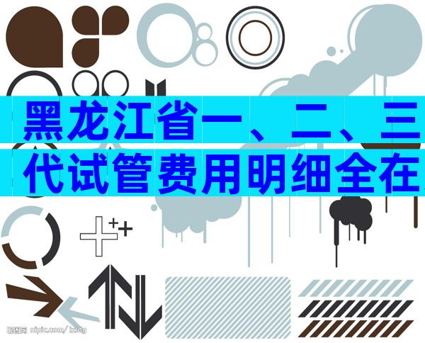 黑龙江省一、二、三代试管费用明细全在这,试管收费标准