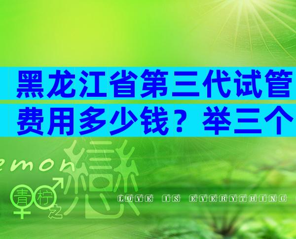 黑龙江省第三代试管费用多少钱？举三个医院的例子。
