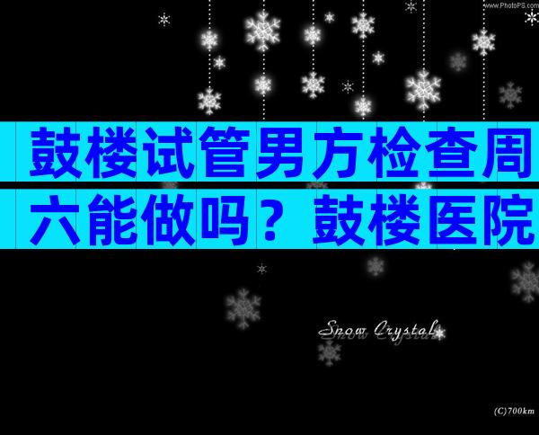 鼓楼试管男方检查周六能做吗？鼓楼医院可以做试管婴儿？